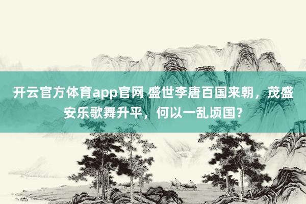 开云官方体育app官网 盛世李唐百国来朝，茂盛安乐歌舞升平，何以一乱顷国？