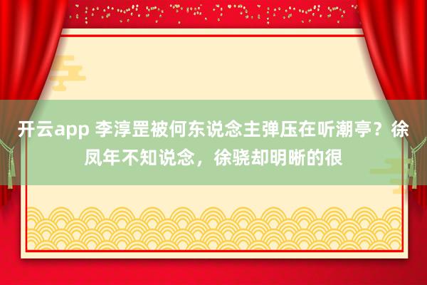 开云app 李淳罡被何东说念主弹压在听潮亭？徐凤年不知说念，徐骁却明晰的很