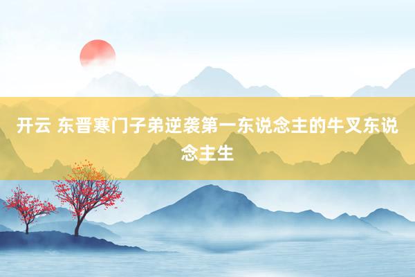 开云 东晋寒门子弟逆袭第一东说念主的牛叉东说念主生