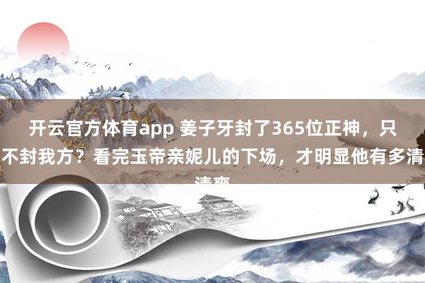 开云官方体育app 姜子牙封了365位正神，只消不封我方？看完玉帝亲妮儿的下场，才明显他有多清爽