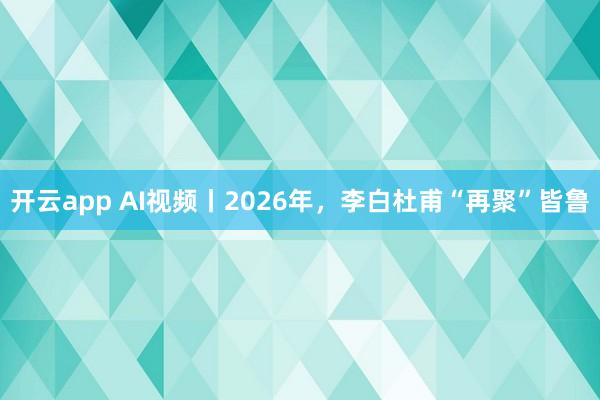 开云app AI视频丨2026年，李白杜甫“再聚”皆鲁