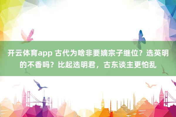 开云体育app 古代为啥非要嫡宗子继位？选英明的不香吗？比起选明君，古东谈主更怕乱
