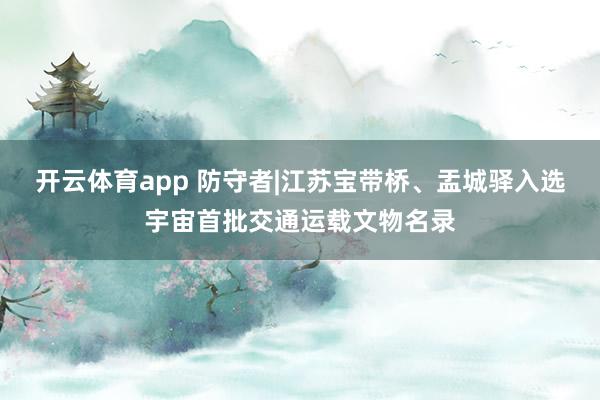 开云体育app 防守者|江苏宝带桥、盂城驿入选宇宙首批交通运载文物名录
