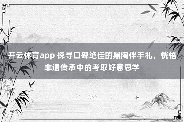 开云体育app 探寻口碑绝佳的黑陶伴手礼，恍悟非遗传承中的考取好意思学