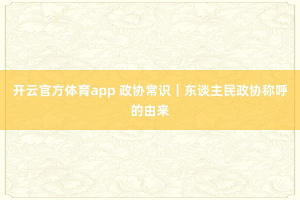 开云官方体育app 政协常识｜东谈主民政协称呼的由来