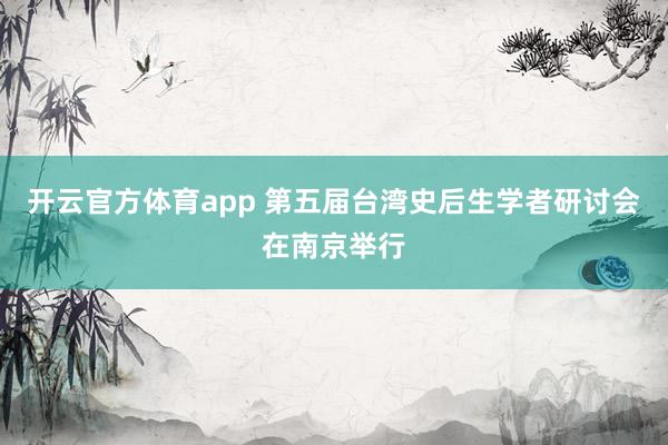 开云官方体育app 第五届台湾史后生学者研讨会在南京举行