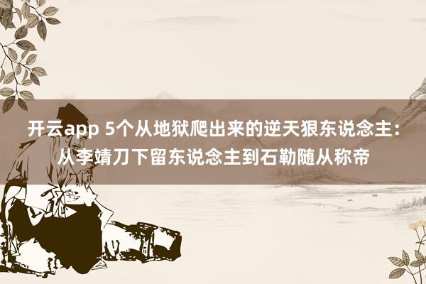 开云app 5个从地狱爬出来的逆天狠东说念主：从李靖刀下留东说念主到石勒随从称帝