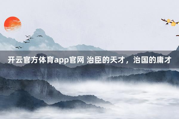 开云官方体育app官网 治臣的天才，治国的庸才
