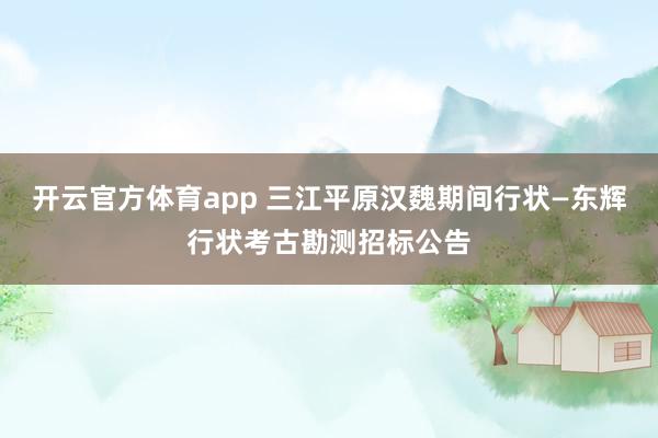 开云官方体育app 三江平原汉魏期间行状—东辉行状考古勘测招标公告