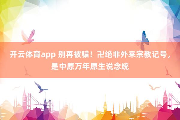 开云体育app 别再被骗！卍绝非外来宗教记号，是中原万年原生说念统