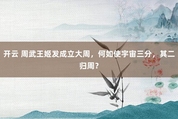 开云 周武王姬发成立大周，何如使宇宙三分，其二归周？