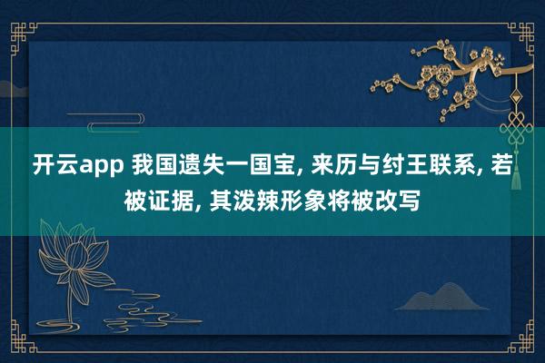 开云app 我国遗失一国宝, 来历与纣王联系, 若被证据, 其泼辣形象将被改写