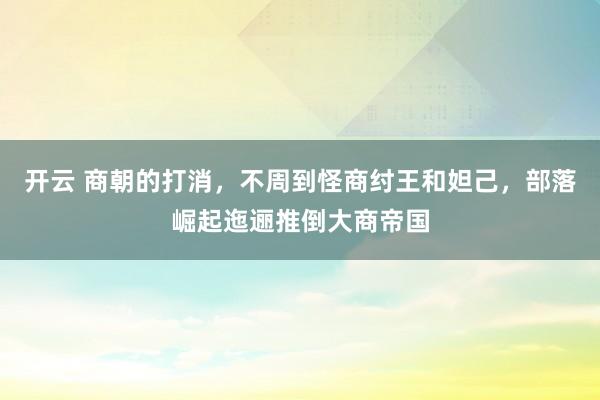 开云 商朝的打消，不周到怪商纣王和妲己，部落崛起迤逦推倒大商帝国