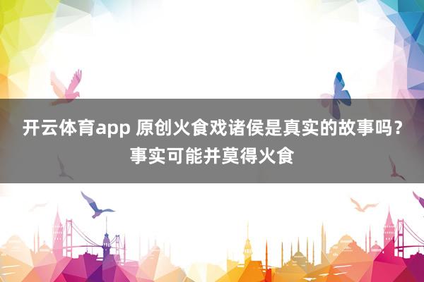开云体育app 原创火食戏诸侯是真实的故事吗？事实可能并莫得火食