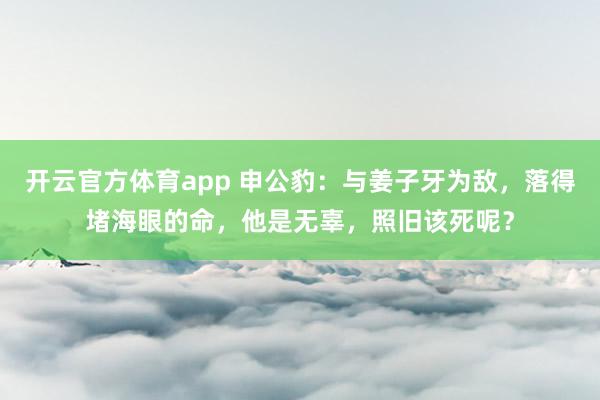 开云官方体育app 申公豹：与姜子牙为敌，落得堵海眼的命，他是无辜，照旧该死呢？
