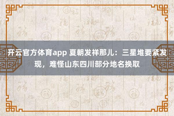 开云官方体育app 夏朝发祥那儿：三星堆要紧发现，难怪山东四川部分地名换取
