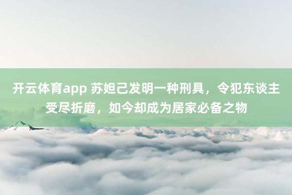 开云体育app 苏妲己发明一种刑具，令犯东谈主受尽折磨，如今却成为居家必备之物