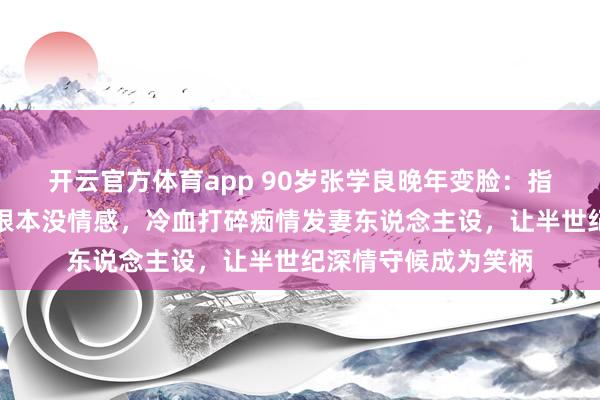 开云官方体育app 90岁张学良晚年变脸：指责于凤至有外遇且根本没情感，冷血打碎痴情发妻东说念主设，让半世纪深情守候成为笑柄