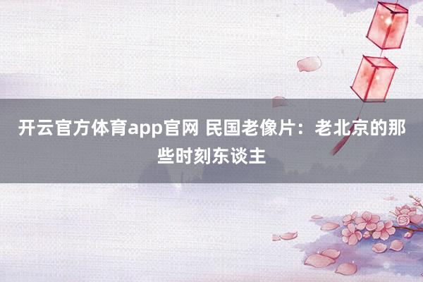开云官方体育app官网 民国老像片：老北京的那些时刻东谈主