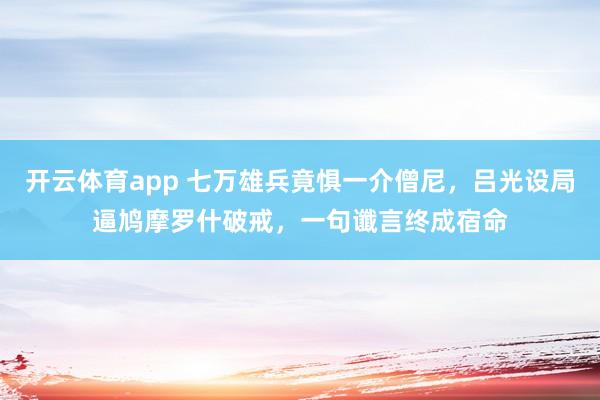 开云体育app 七万雄兵竟惧一介僧尼，吕光设局逼鸠摩罗什破戒，一句谶言终成宿命