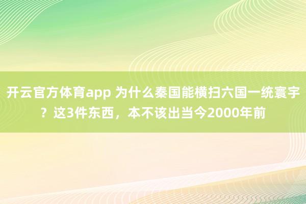 开云官方体育app 为什么秦国能横扫六国一统寰宇？这3件东西，本不该出当今2000年前
