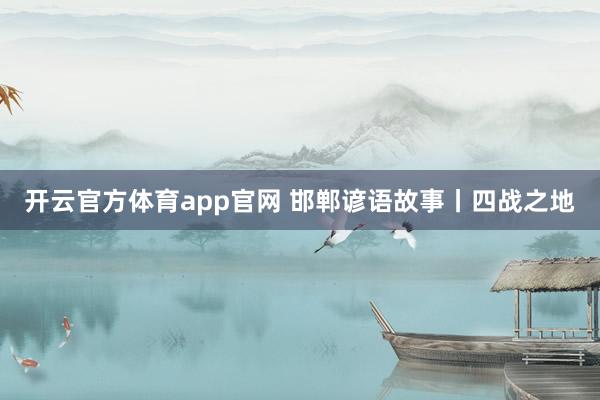 开云官方体育app官网 邯郸谚语故事丨四战之地