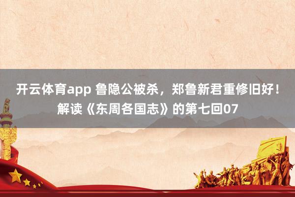 开云体育app 鲁隐公被杀，郑鲁新君重修旧好！解读《东周各国志》的第七回07