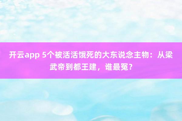 开云app 5个被活活饿死的大东说念主物：从梁武帝到都王建，谁最冤？