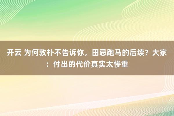 开云 为何敦朴不告诉你，田忌跑马的后续？大家：付出的代价真实太惨重