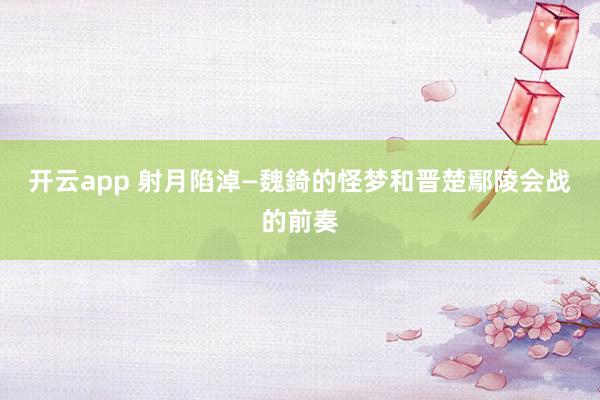 开云app 射月陷淖—魏錡的怪梦和晋楚鄢陵会战的前奏