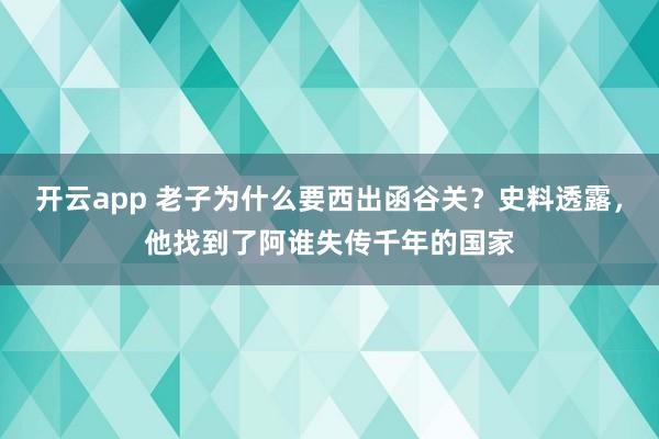 开云app 老子为什么要西出函谷关？史料透露，他找到了阿谁失传千年的国家
