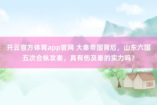 开云官方体育app官网 大秦帝国背后，山东六国五次合纵攻秦，真有伤及秦的实力吗？