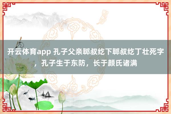 开云体育app 孔子父亲郰叔纥下郰叔纥丁壮死字，孔子生于东防，长于颜氏诸满