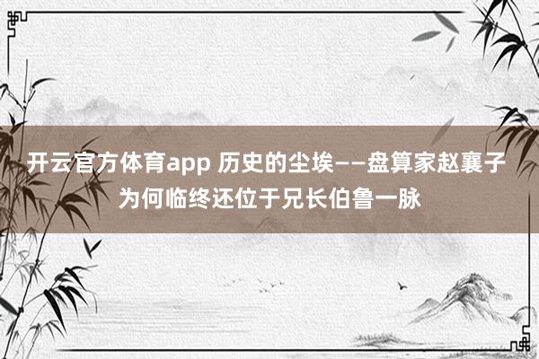 开云官方体育app 历史的尘埃——盘算家赵襄子 为何临终还位于兄长伯鲁一脉
