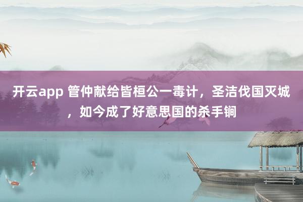 开云app 管仲献给皆桓公一毒计，圣洁伐国灭城，如今成了好意思国的杀手锏