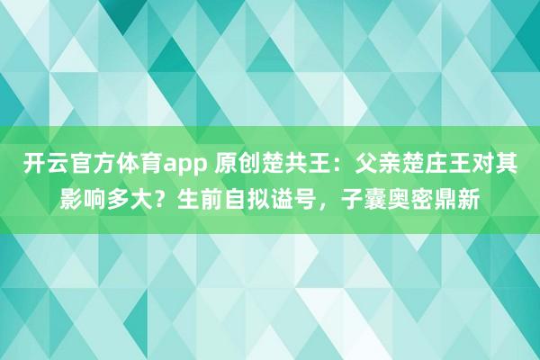 开云官方体育app 原创楚共王：父亲楚庄王对其影响多大？生前自拟谥号，子囊奥密鼎新