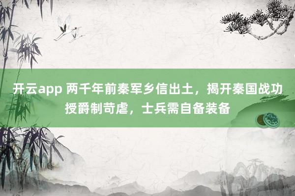 开云app 两千年前秦军乡信出土，揭开秦国战功授爵制苛虐，士兵需自备装备