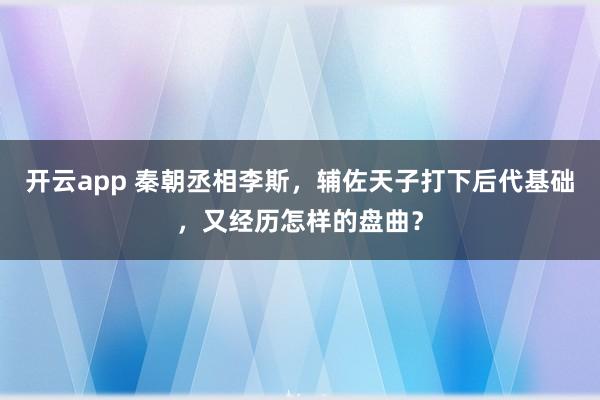 开云app 秦朝丞相李斯，辅佐天子打下后代基础，又经历怎样的盘曲？
