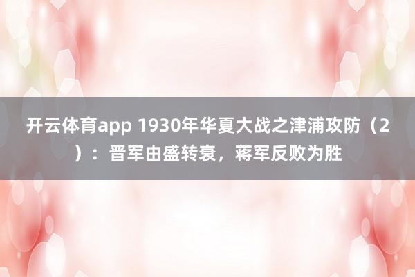 开云体育app 1930年华夏大战之津浦攻防（2）：晋军由盛转衰，蒋军反败为胜