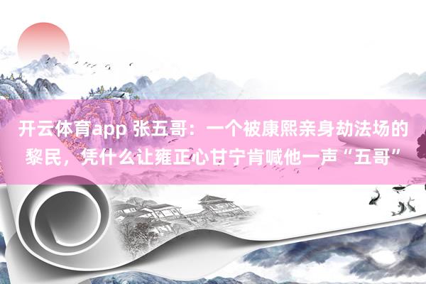 开云体育app 张五哥：一个被康熙亲身劫法场的黎民，凭什么让雍正心甘宁肯喊他一声“五哥”