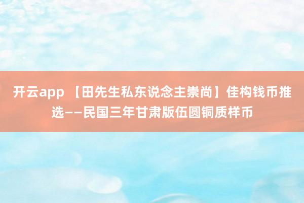 开云app 【田先生私东说念主崇尚】佳构钱币推选——民国三年甘肃版伍圆铜质样币