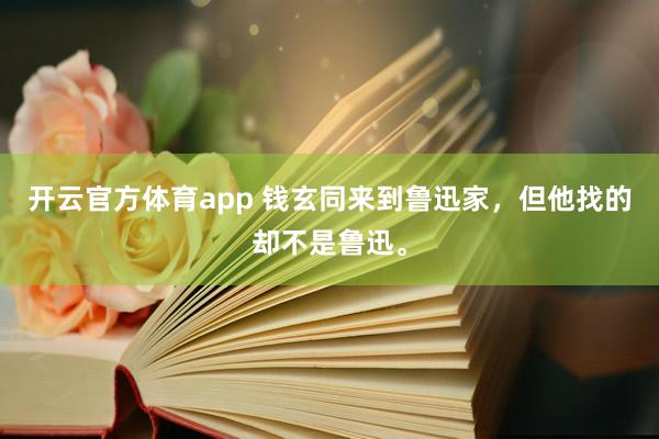 开云官方体育app 钱玄同来到鲁迅家，但他找的却不是鲁迅。