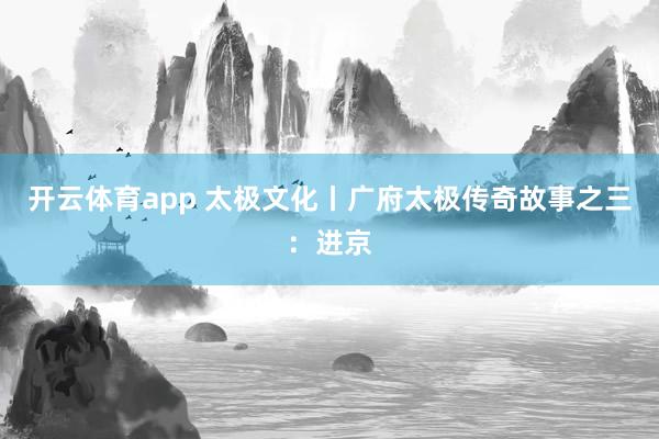 开云体育app 太极文化丨广府太极传奇故事之三：进京