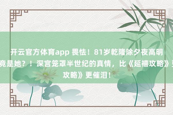 开云官方体育app 畏怯！81岁乾隆除夕夜高明传召，竟是她？！深宫笼罩半世纪的真情，比《延禧攻略》更催泪！