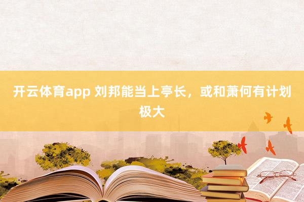 开云体育app 刘邦能当上亭长，或和萧何有计划极大
