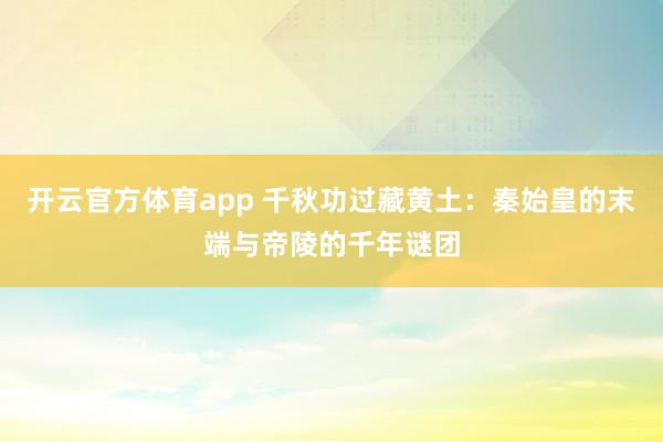 开云官方体育app 千秋功过藏黄土：秦始皇的末端与帝陵的千年谜团