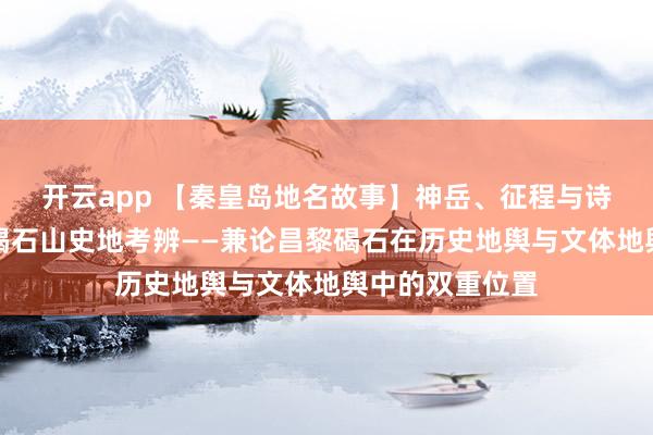 开云app 【秦皇岛地名故事】神岳、征程与诗魂：曹操东临碣石山史地考辨——兼论昌黎碣石在历史地舆与文体地舆中的双重位置