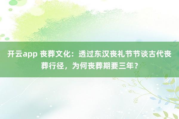 开云app 丧葬文化：透过东汉丧礼节节谈古代丧葬行径，为何丧葬期要三年？