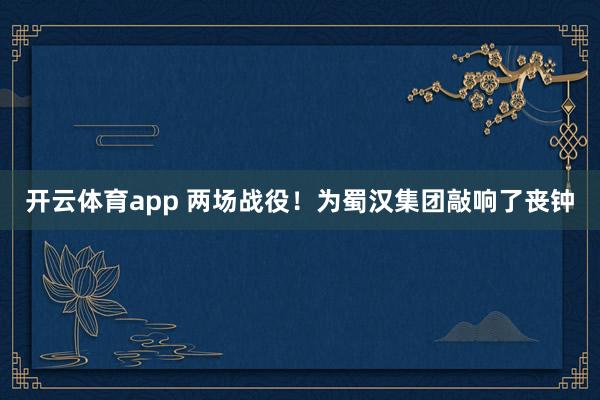 开云体育app 两场战役！为蜀汉集团敲响了丧钟