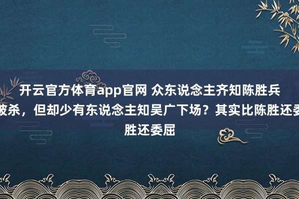 开云官方体育app官网 众东说念主齐知陈胜兵败被杀，但却少有东说念主知吴广下场？其实比陈胜还委屈